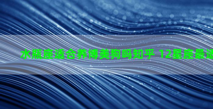 水瓶座适合养博美狗吗知乎 12星座最适合的宠物